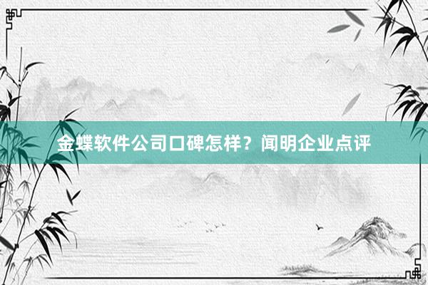 金蝶软件公司口碑怎样？闻明企业点评