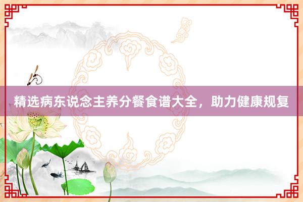 精选病东说念主养分餐食谱大全，助力健康规复