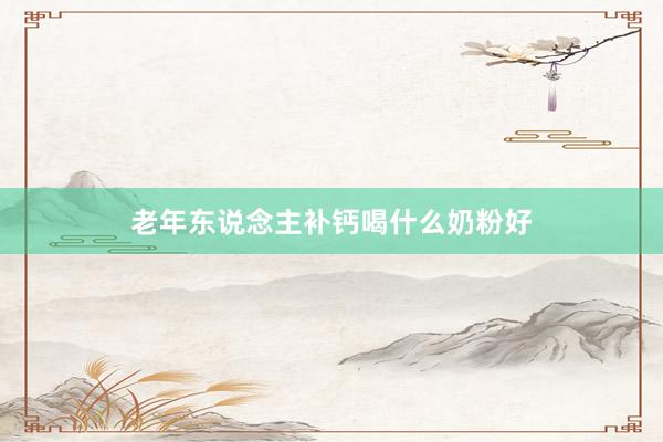 老年东说念主补钙喝什么奶粉好