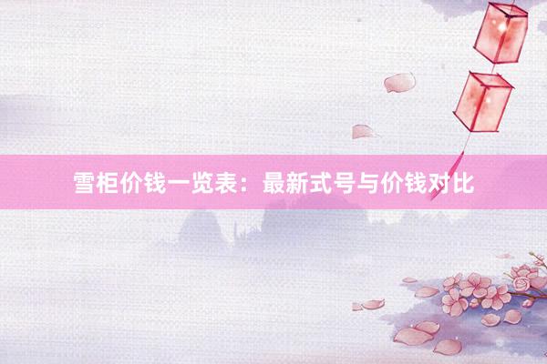 雪柜价钱一览表：最新式号与价钱对比